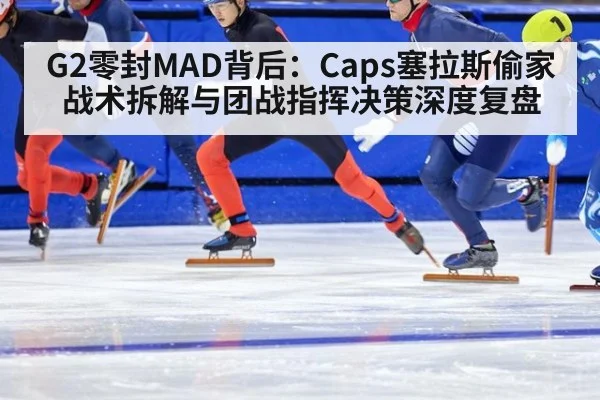 G2零封MAD背后：Caps塞拉斯偷家战术拆解与团战指挥决策深度复盘（kaiyun）