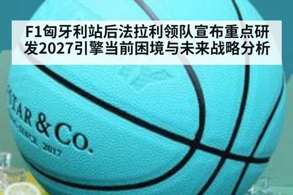 F1匈牙利站后法拉利领队宣布重点研发2027引擎当前困境与未来战略分析（kaiyun）