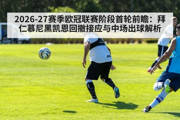 2026-27赛季欧冠联赛阶段首轮前瞻：拜仁慕尼黑凯恩回撤接应与中场出球解析（kaiyun）