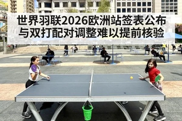 世界羽联2026欧洲站签表公布与双打配对调整难以提前核验（kaiyun）