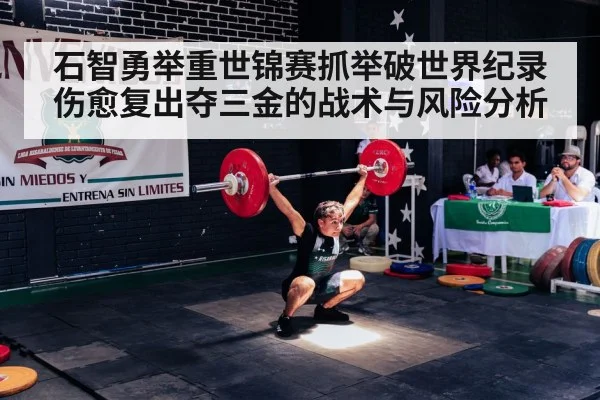 石智勇举重世锦赛抓举破世界纪录 伤愈复出夺三金的战术与风险分析（kaiyun）